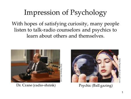 1 Impression of Psychology With hopes of satisfying curiosity, many people listen to talk-radio counselors and psychics to learn about others and themselves.
