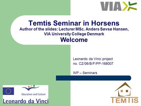 Temtis Seminar in Horsens Author of the slides: Lecturer MSc. Anders Søvsø Hansen, VIA University College Denmark Welcome Leonardo da Vinci project no.
