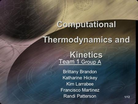 1/12 Computational Thermodynamics and Kinetics Team 1 Group A Brittany Brandon Katharine Hickey Kim Larrabee Francisco Martinez Randi Patterson.