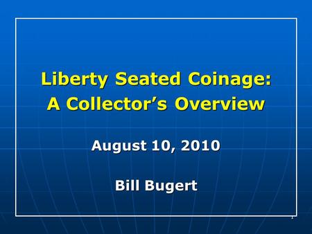 1 Liberty Seated Coinage: A Collector’s Overview August 10, 2010 Bill Bugert.