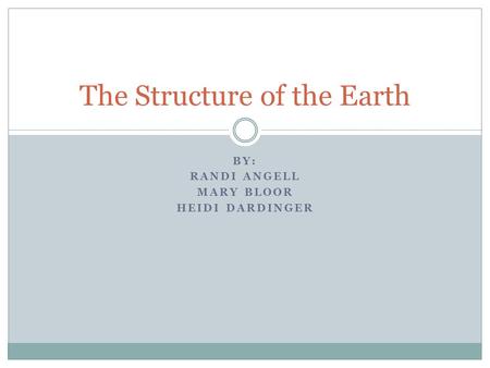 BY: RANDI ANGELL MARY BLOOR HEIDI DARDINGER The Structure of the Earth.