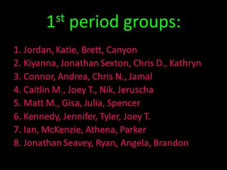 1 st period groups: 1.Jordan B., Katie S., Brett, Canyon 1. Jordan, Katie, Brett, Canyon 2. Kiyanna, Jonathan Sexton, Chris D., Kathryn 3. Connor, Andrea,