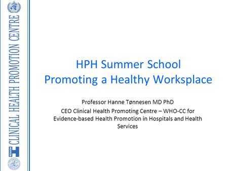 HPH Summer School Promoting a Healthy Worksplace Professor Hanne Tønnesen MD PhD CEO Clinical Health Promoting Centre – WHO-CC for Evidence-based Health.