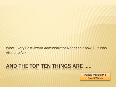 What Every Post Award Administrator Needs to Know, But Was Afraid to Ask Felicia Mayes and Randi Wasik.