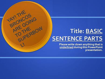 Title: BASIC SENTENCE PARTS Please write down anything that is underlined during this PowerPoint presentation. Y A Y ! T H E B R O N C O S A R E G O I.
