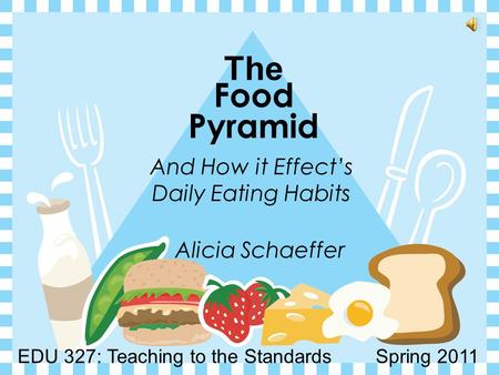 The Food Pyramid And How it Effect’s Daily Eating Habits Alicia Schaeffer EDU 327: Teaching to the Standards Spring 2011.