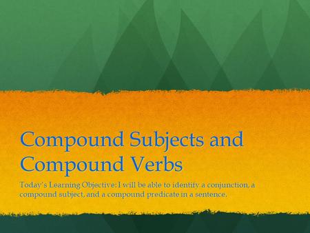 Compound Subjects and Compound Verbs Today’s Learning Objective: I will be able to identify a conjunction, a compound subject, and a compound predicate.