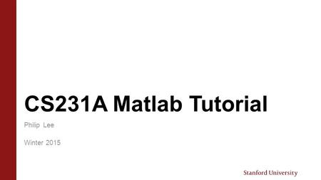 CS231A Matlab Tutorial Philip Lee Winter 2015. Overview  Goals › Introduction to Matlab › Matlab Snippets › Basic image manipulations › Helpful Matlab.