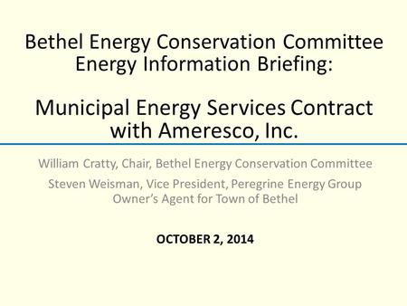 Bethel Energy Conservation Committee Energy Information Briefing: Municipal Energy Services Contract with Ameresco, Inc. William Cratty, Chair, Bethel.