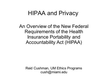 HIPAA and Privacy An Overview of the New Federal Requirements of the Health Insurance Portability and Accountability Act (HIPAA) Reid Cushman, UM Ethics.