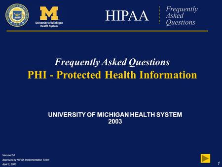 Version 2.0 Approved by HIPAA Implementation Team April 3, 2003 1 HIPAA Frequently Asked Questions PHI - Protected Health Information UNIVERSITY OF MICHIGAN.