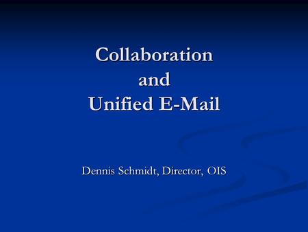 Collaboration and Unified E-Mail Dennis Schmidt, Director, OIS.