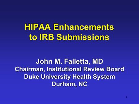 1 HIPAA Enhancements to IRB Submissions John M. Falletta, MD Chairman, Institutional Review Board Duke University Health System Durham, NC.
