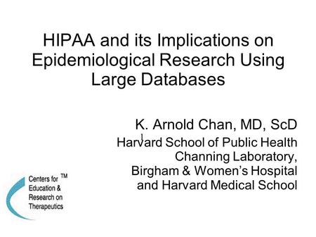 HIPAA and its Implications on Epidemiological Research Using Large Databases K. Arnold Chan, MD, ScD Harvard School of Public Health Channing Laboratory,