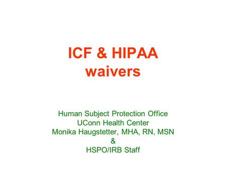 ICF & HIPAA waivers Human Subject Protection Office UConn Health Center Monika Haugstetter, MHA, RN, MSN & HSPO/IRB Staff.
