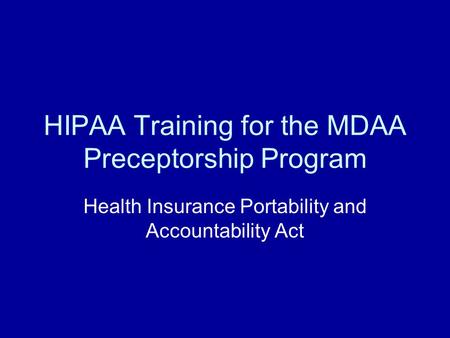HIPAA Training for the MDAA Preceptorship Program Health Insurance Portability and Accountability Act.