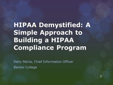 HIPAA Demystified: A Simple Approach to Building a HIPAA Compliance Program Patty Patria, Chief Information Officer Becker College 1.