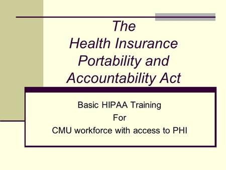 The Health Insurance Portability and Accountability Act Basic HIPAA Training For CMU workforce with access to PHI.