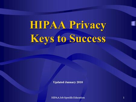 HIPAA Job Specific Education1 HIPAA Privacy Keys to Success Updated January 2010.