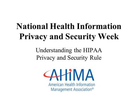 National Health Information Privacy and Security Week Understanding the HIPAA Privacy and Security Rule.