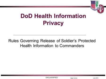 UNCLASSIFIED July 2010 Slide 1 of 18 DoD Health Information Privacy Rules Governing Release of Soldier’s Protected Health Information to Commanders.