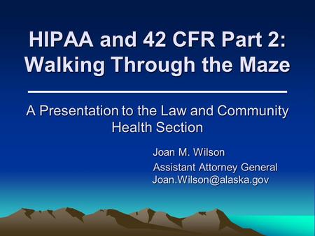 HIPAA and 42 CFR Part 2: Walking Through the Maze A Presentation to the Law and Community Health Section 		Joan M. Wilson.