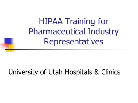 HIPAA Training for Pharmaceutical Industry Representatives University of Utah Hospitals & Clinics.