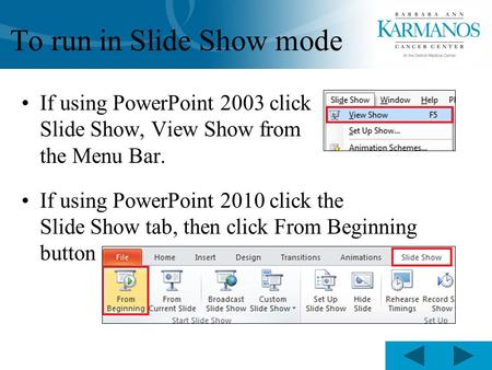 To run in Slide Show mode If using PowerPoint 2003 click Slide Show, View Show from the Menu Bar. If using PowerPoint 2010 click the Slide Show tab, then.