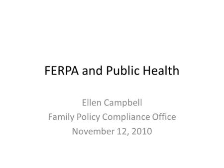 FERPA and Public Health Ellen Campbell Family Policy Compliance Office November 12, 2010.