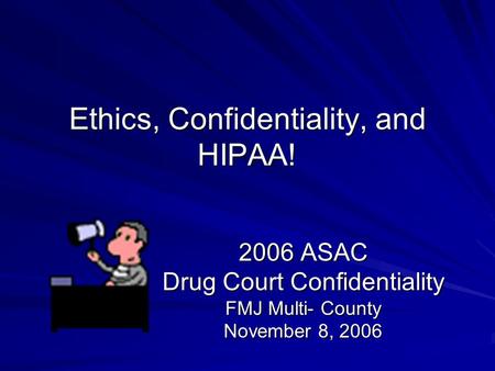 Ethics, Confidentiality, and HIPAA! 2006 ASAC Drug Court Confidentiality FMJ Multi- County November 8, 2006.