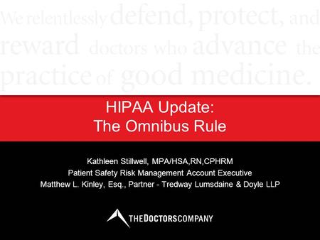 HIPAA Update: The Omnibus Rule Kathleen Stillwell, MPA/HSA,RN,CPHRM Patient Safety Risk Management Account Executive Matthew L. Kinley, Esq., Partner -