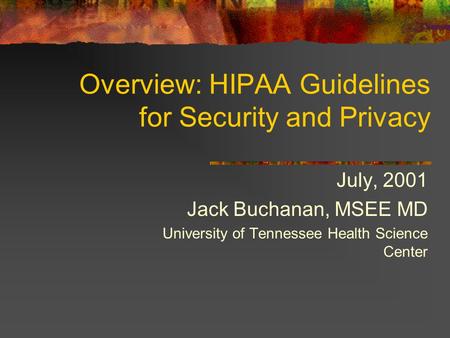 Overview: HIPAA Guidelines for Security and Privacy July, 2001 Jack Buchanan, MSEE MD University of Tennessee Health Science Center.