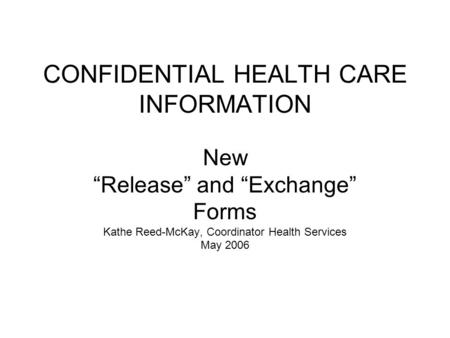 CONFIDENTIAL HEALTH CARE INFORMATION New “Release” and “Exchange” Forms Kathe Reed-McKay, Coordinator Health Services May 2006.