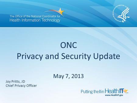 ONC Privacy and Security Update May 7, 2013 Joy Pritts, JD Chief Privacy Officer.