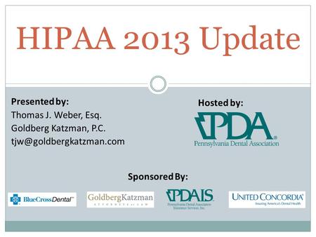 Presented by: Thomas J. Weber, Esq. Goldberg Katzman, P.C. HIPAA 2013 Update Hosted by: Sponsored By: