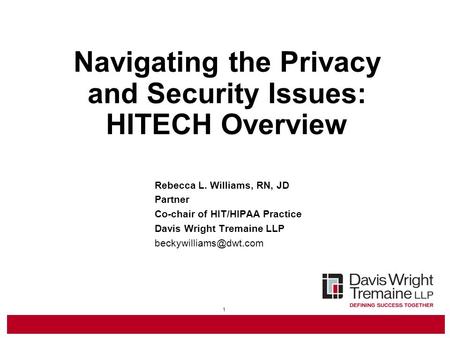 1 Navigating the Privacy and Security Issues: HITECH Overview Rebecca L. Williams, RN, JD Partner Co-chair of HIT/HIPAA Practice Davis Wright Tremaine.