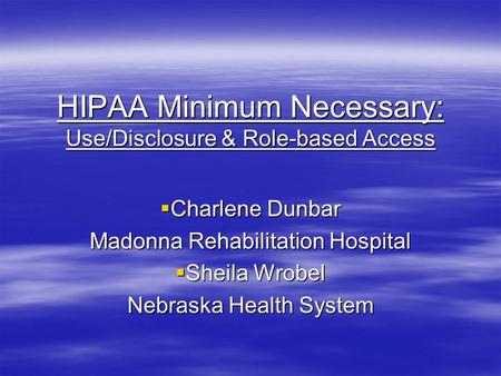 HIPAA Minimum Necessary: Use/Disclosure & Role-based Access  Charlene Dunbar Madonna Rehabilitation Hospital  Sheila Wrobel Nebraska Health System.