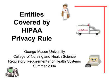 Entities Covered by HIPAA Privacy Rule George Mason University College of Nursing and Health Science Regulatory Requirements for Health Systems Summer.