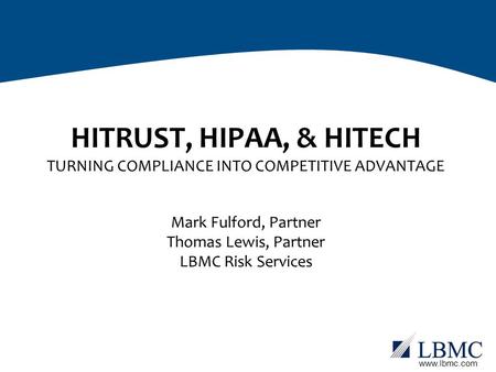 Www.lbmc.com HITRUST, HIPAA, & HITECH TURNING COMPLIANCE INTO COMPETITIVE ADVANTAGE Mark Fulford, Partner Thomas Lewis, Partner LBMC Risk Services.