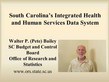 South Carolina’s Integrated Health and Human Services Data System Walter P. (Pete) Bailey SC Budget and Control Board Office of Research and Statistics.