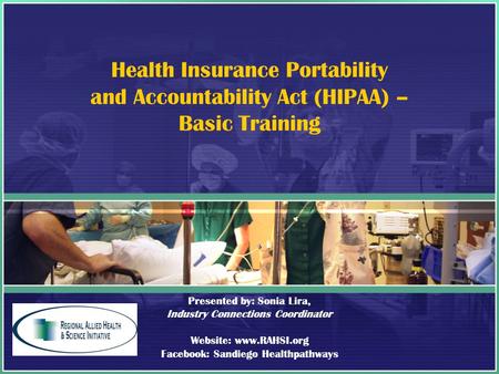 Health Insurance Portability and Accountability Act (HIPAA) – Basic Training Presented by: Sonia Lira, Industry Connections Coordinator Website: www.RAHSI.org.