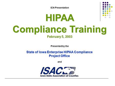 ICN PresentationHIPAA Compliance Training February 5, 2003 Presented by the State of Iowa Enterprise HIPAA Compliance Project Office and.