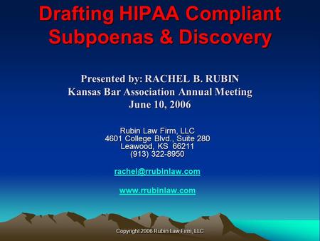 Copyright 2006 Rubin Law Firm, LLC Drafting HIPAA Compliant Subpoenas & Discovery Presented by:RACHEL B. RUBIN Kansas Bar Association Annual Meeting June.