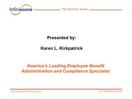 The Seminar Series www.benefitsolved.com Copyright 2007 Infinisource, Inc. Presented by: Karen L. Kirkpatrick America’s Leading Employee Benefit Administration.