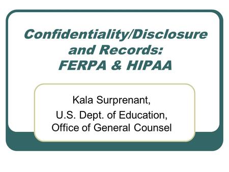 Confidentiality/Disclosure and Records: FERPA & HIPAA Kala Surprenant, U.S. Dept. of Education, Office of General Counsel.