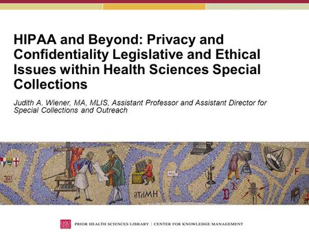 HIPAA and Beyond: Privacy and Confidentiality Legislative and Ethical Issues within Health Sciences Special Collections Judith A. Wiener, MA, MLIS, Assistant.
