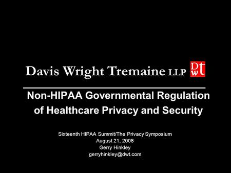 Davis Wright Tremaine LLP Non-HIPAA Governmental Regulation of Healthcare Privacy and Security Sixteenth HIPAA Summit/The Privacy Symposium August 21,