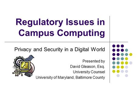 Regulatory Issues in Campus Computing Privacy and Security in a Digital World Presented by David Gleason, Esq. University Counsel University of Maryland,