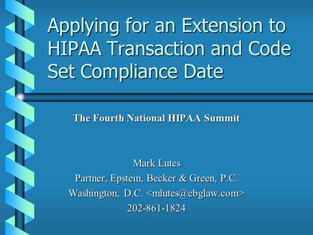Applying for an Extension to HIPAA Transaction and Code Set Compliance Date The Fourth National HIPAA Summit Mark Lutes Partner, Epstein, Becker & Green,