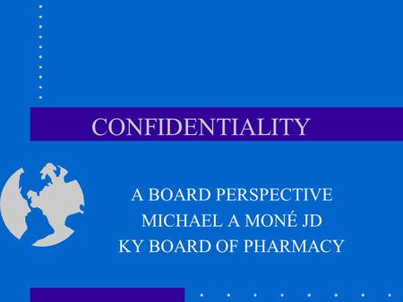 CONFIDENTIALITY A BOARD PERSPECTIVE MICHAEL A MONÉ JD KY BOARD OF PHARMACY.